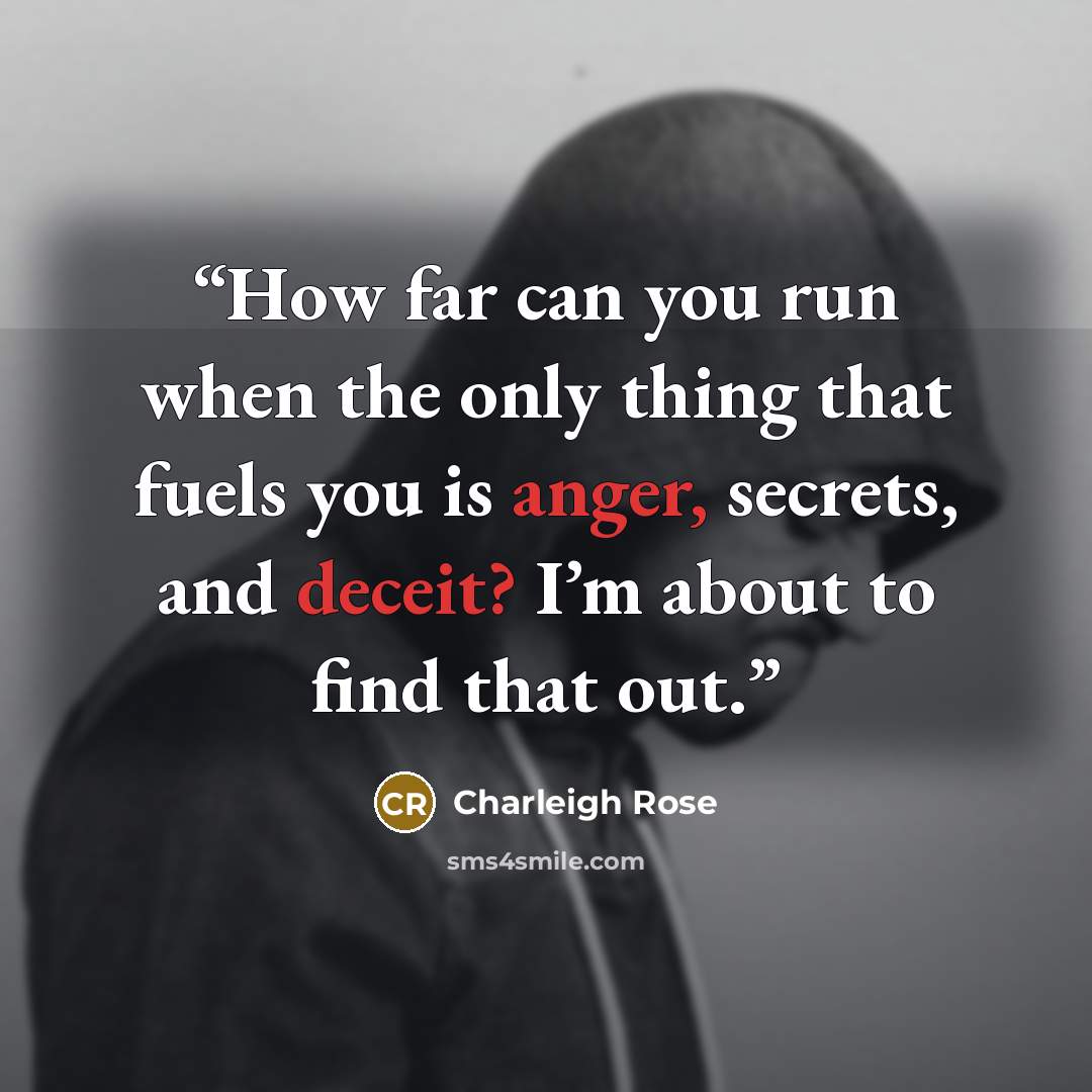 “How far can you run when the only thing that fuels you is anger, secrets, and deceit? I’m about to find that out.” quote by Charleigh Rose