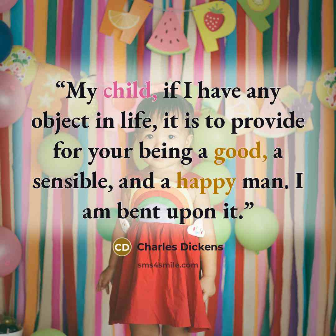 “My child, if I have any object in life, it is to provide for your being a good, a sensible, and a happy man. I am bent upon it.” quote by Charles Dickens