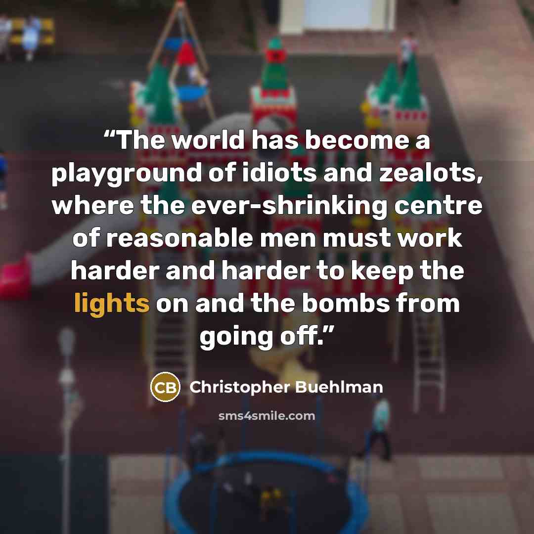“The world has become a playground of idiots and zealots, where the ever-shrinking centre of reasonable men must work harder and harder to keep the lights on and the bombs from going off.” quote by Christopher Buehlman