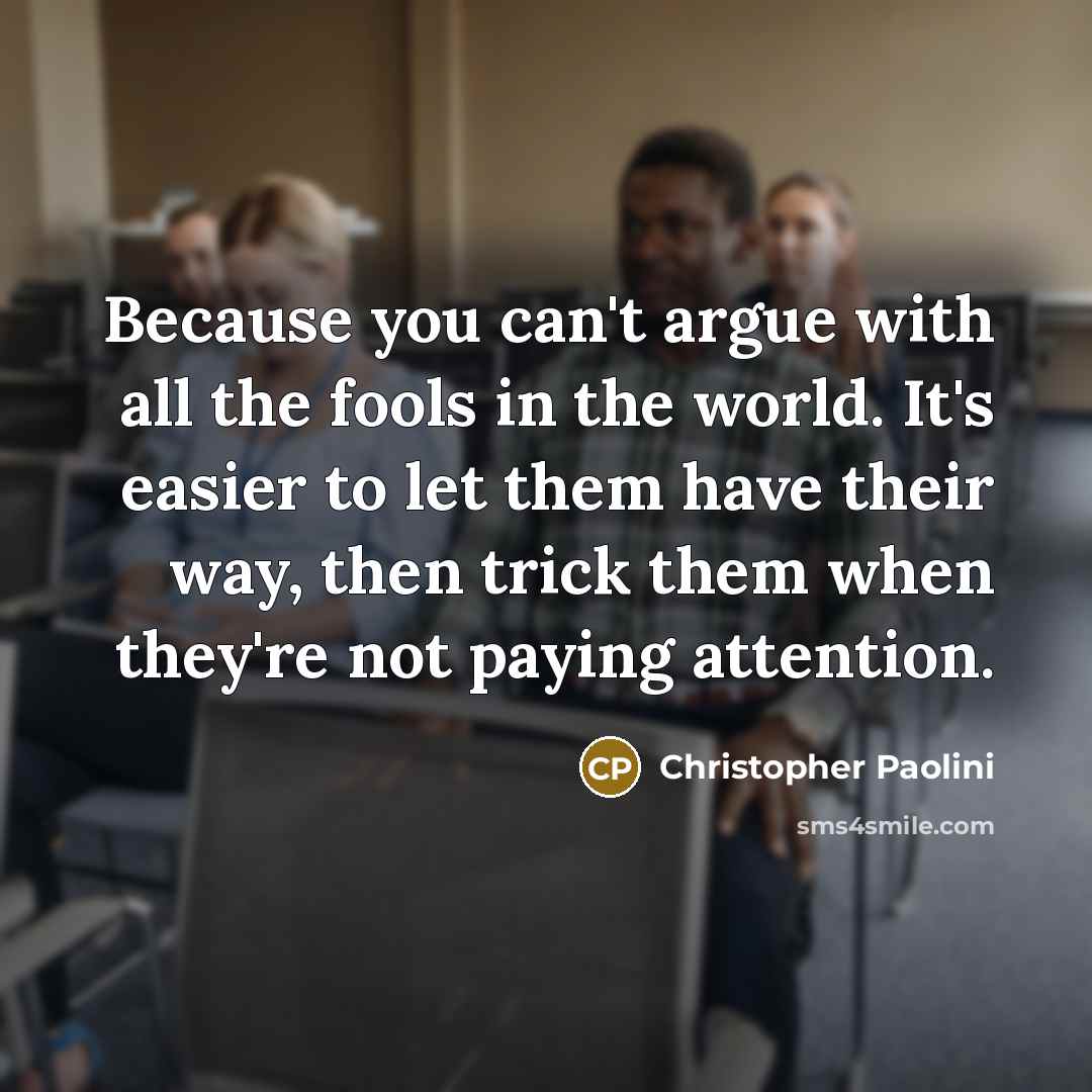 “Because you can't argue with all the fools in the world. It's easier to let them have their way, then trick them when they're not paying attention.” quote by Christopher Paolini