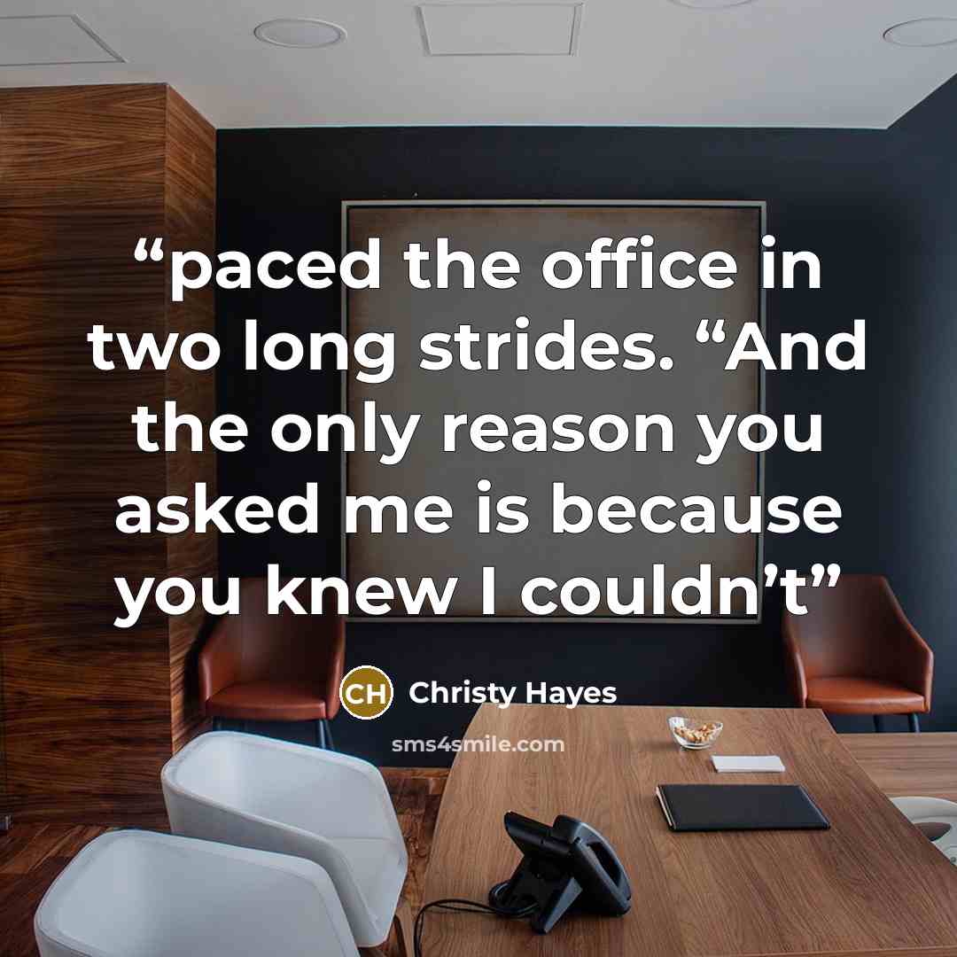 “paced the office in two long strides. “And the only reason you asked me is because you knew I couldn’t” quote by Christy Hayes