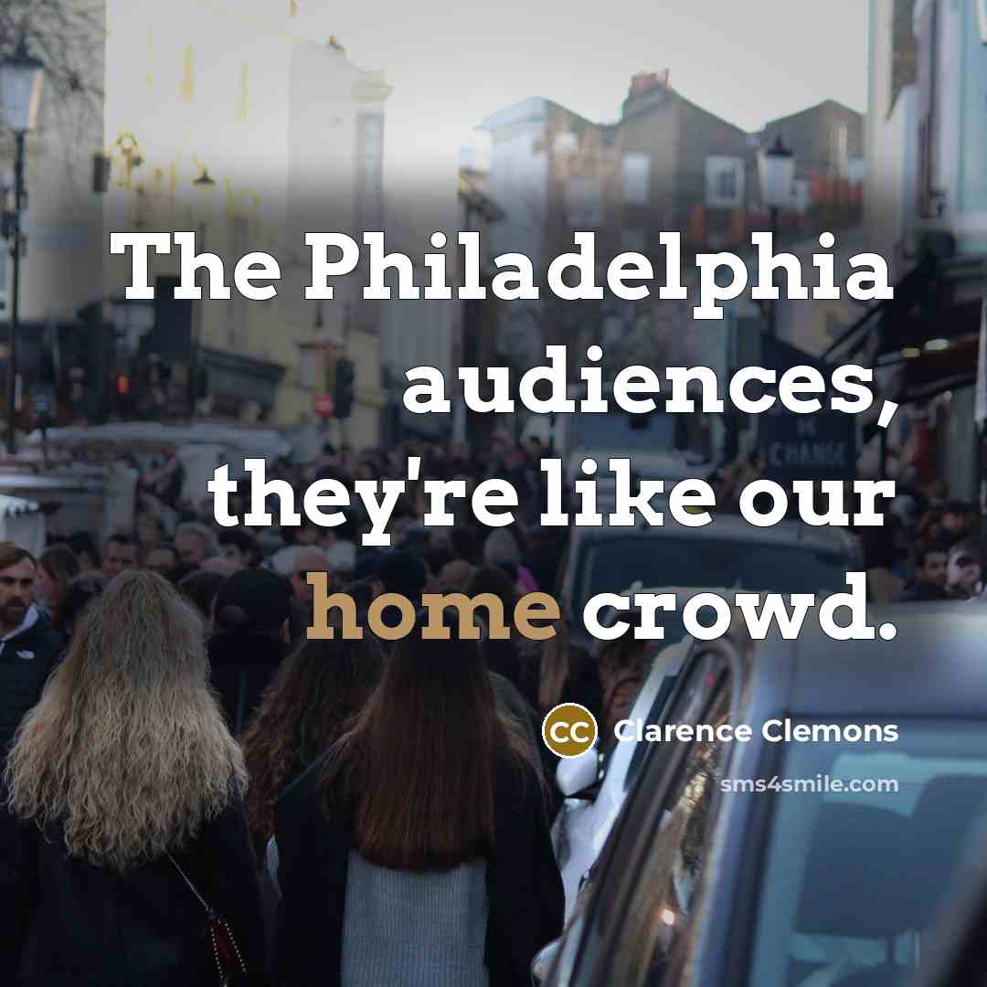 “The Philadelphia audiences, they're like our home crowd.” quote by Clarence Clemons