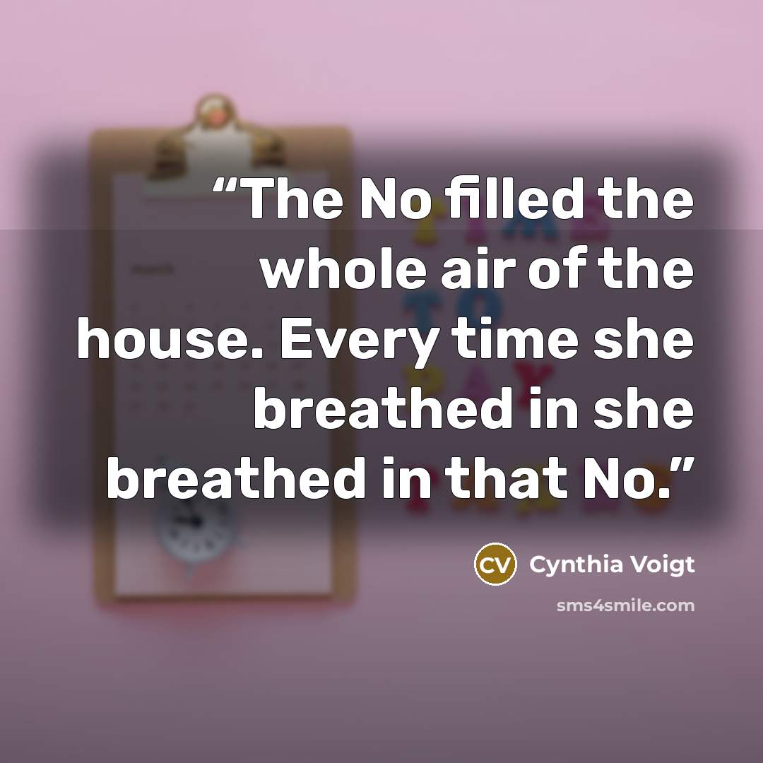 “The No filled the whole air of the house. Every time she breathed in she breathed in that No.” quote by Cynthia Voigt