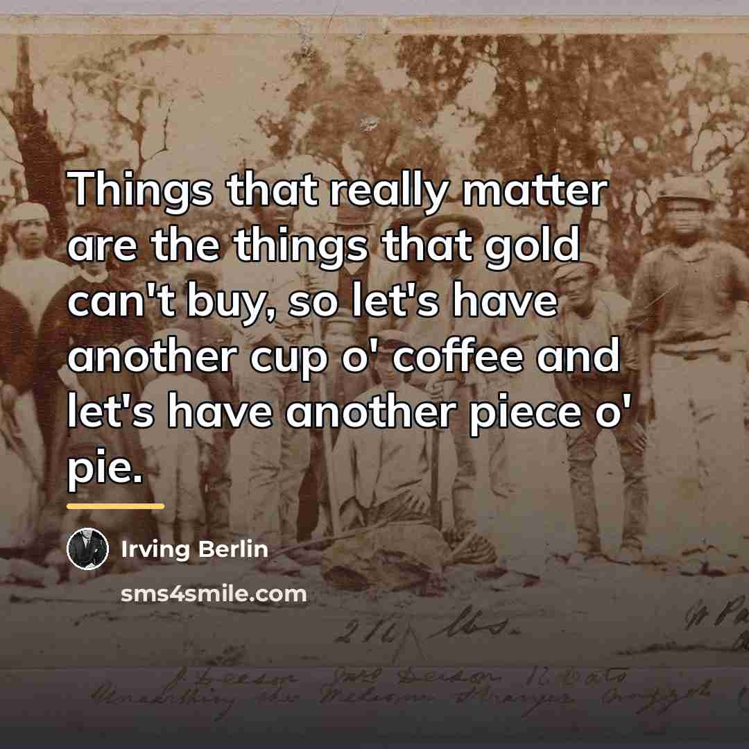 “Things that really matter are the things that gold can't…” quote by Irving Berlin