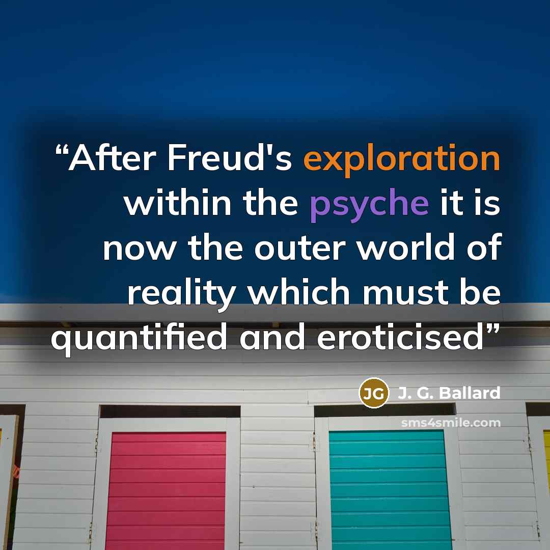 “After Freud's exploration within the psyche it is now the outer world of reality which must be quantified and eroticised” quote by J. G. Ballard