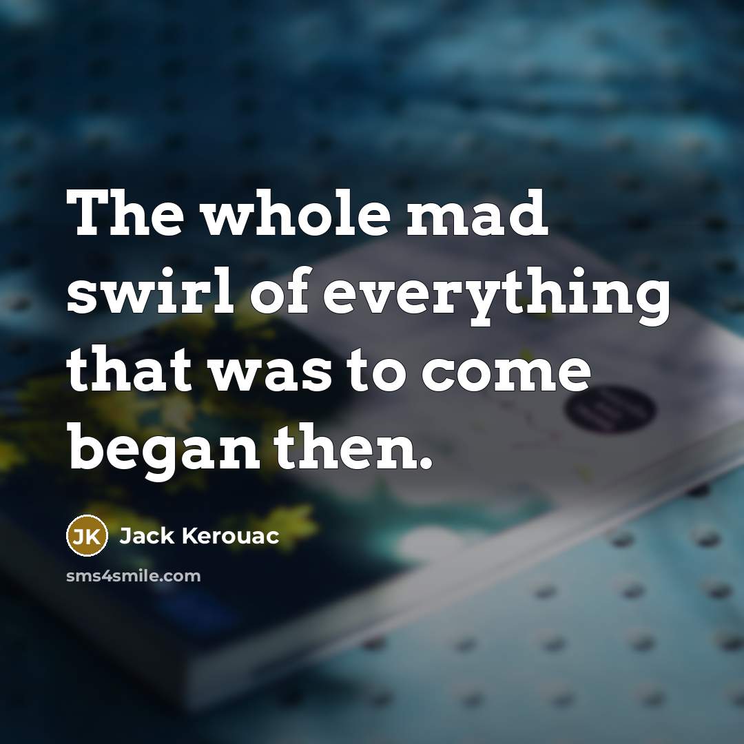 “The whole mad swirl of everything that was to come…” quote by Jack Kerouac