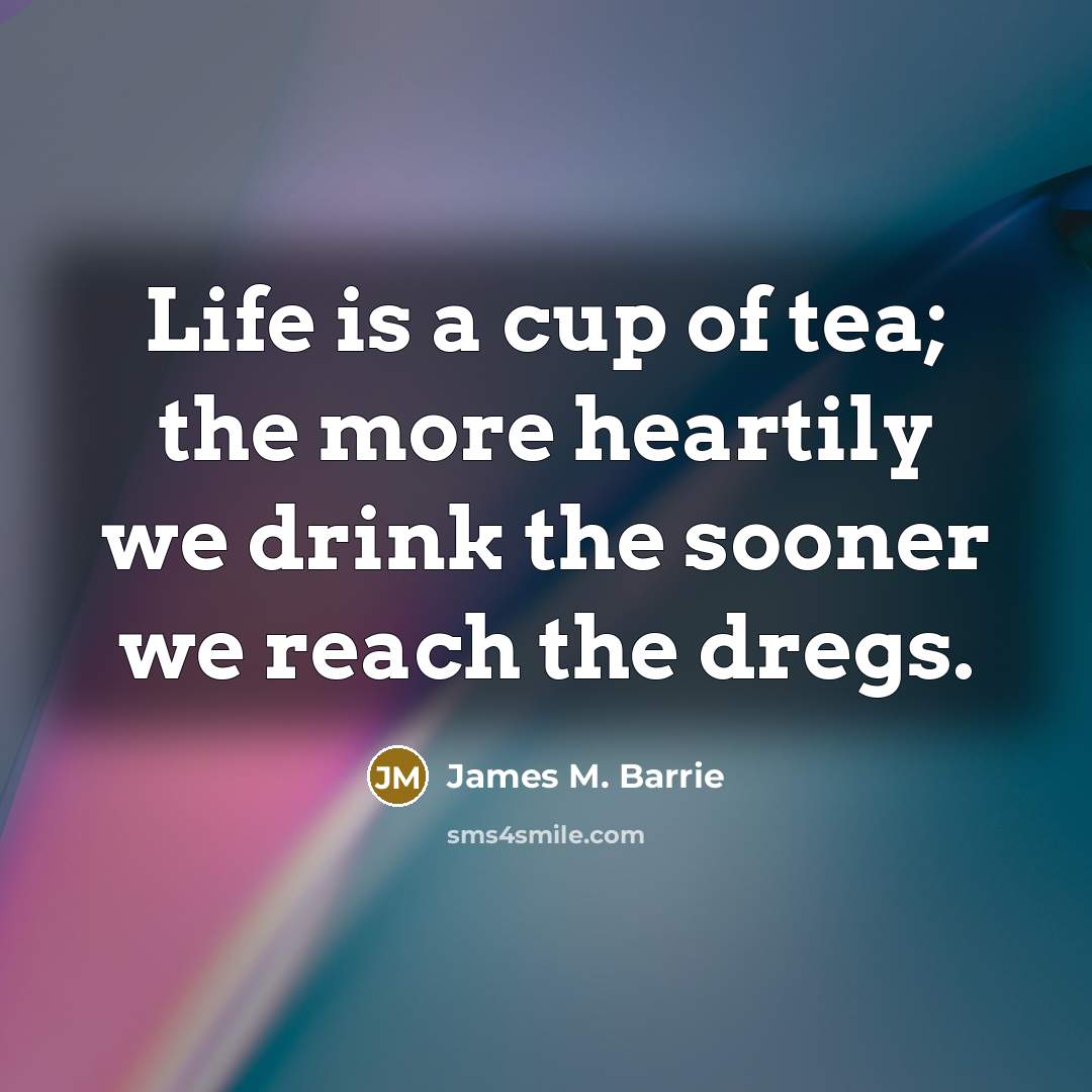 “Life is a cup of tea; the more heartily we drink the sooner we reach the dregs.” quote by James M. Barrie