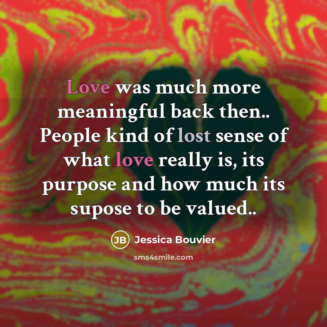 “Love was much more meaningful back then.. People kind of lost sense of what love really is, its purpose and how much its supose to be valued..” quote by Jessica Bouvier