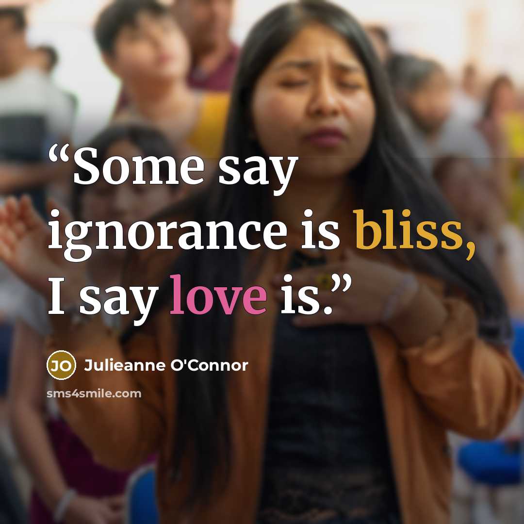 “Some say ignorance is bliss, I say love is.” quote by Julieanne O'Connor