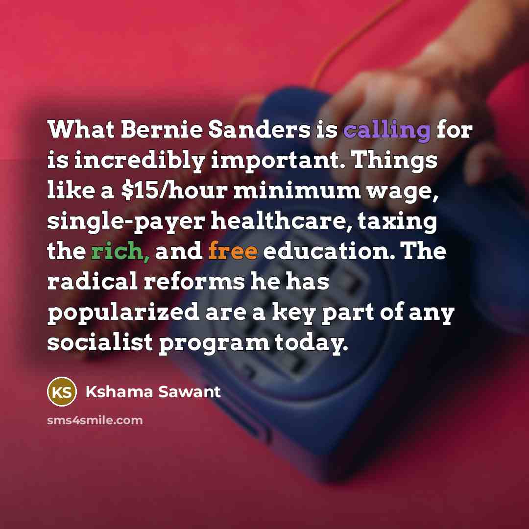 “What Bernie Sanders is calling for is incredibly important. Things like a $15/hour minimum wage, single-payer healthcare, taxing the rich, and free education. The radical reforms he has popularized are a key part of any socialist program today.” quote by Kshama Sawant