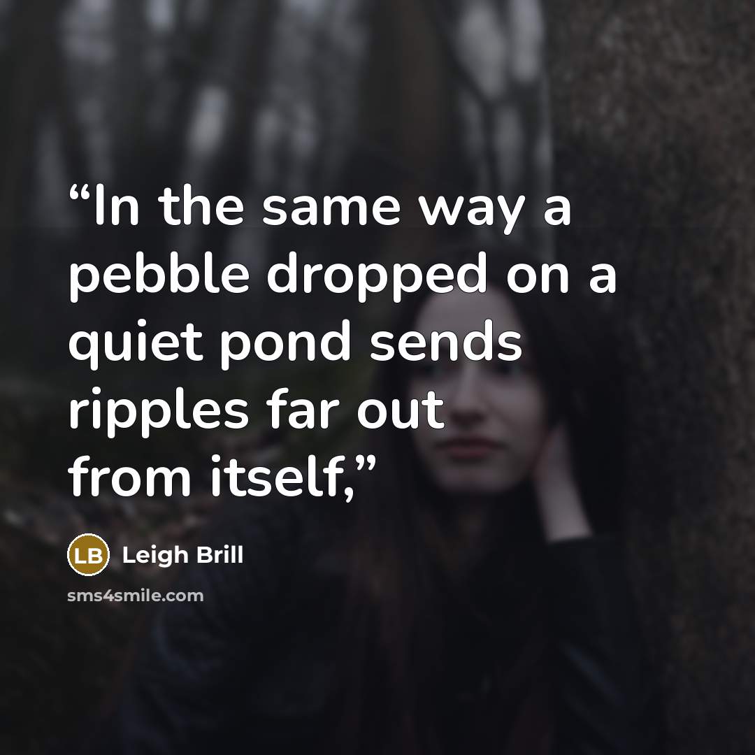 “In the same way a pebble dropped on a quiet pond sends ripples far out from itself,” quote by Leigh Brill