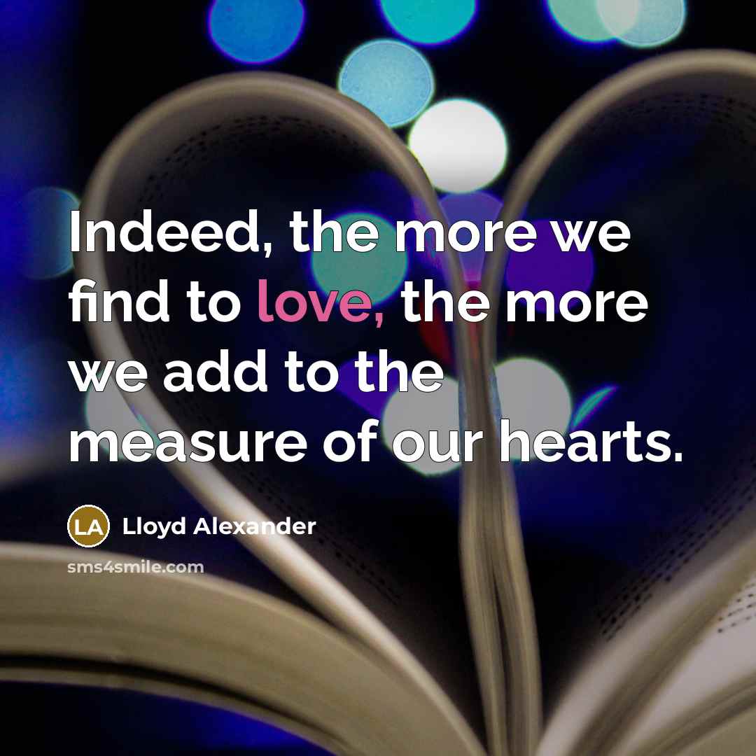 “Indeed, the more we find to love, the more we…” quote by Lloyd Alexander
