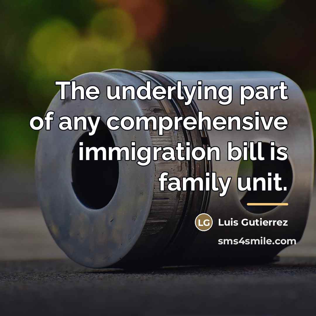 “The underlying part of any comprehensive immigration bill is family…” quote by Luis Gutierrez