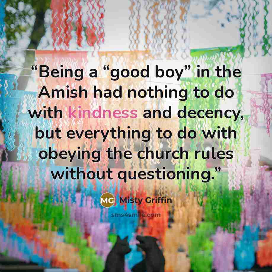“Being a “good boy” in the Amish had nothing to do with kindness and decency, but everything to do with obeying the church rules without questioning.” quote by Misty Griffin