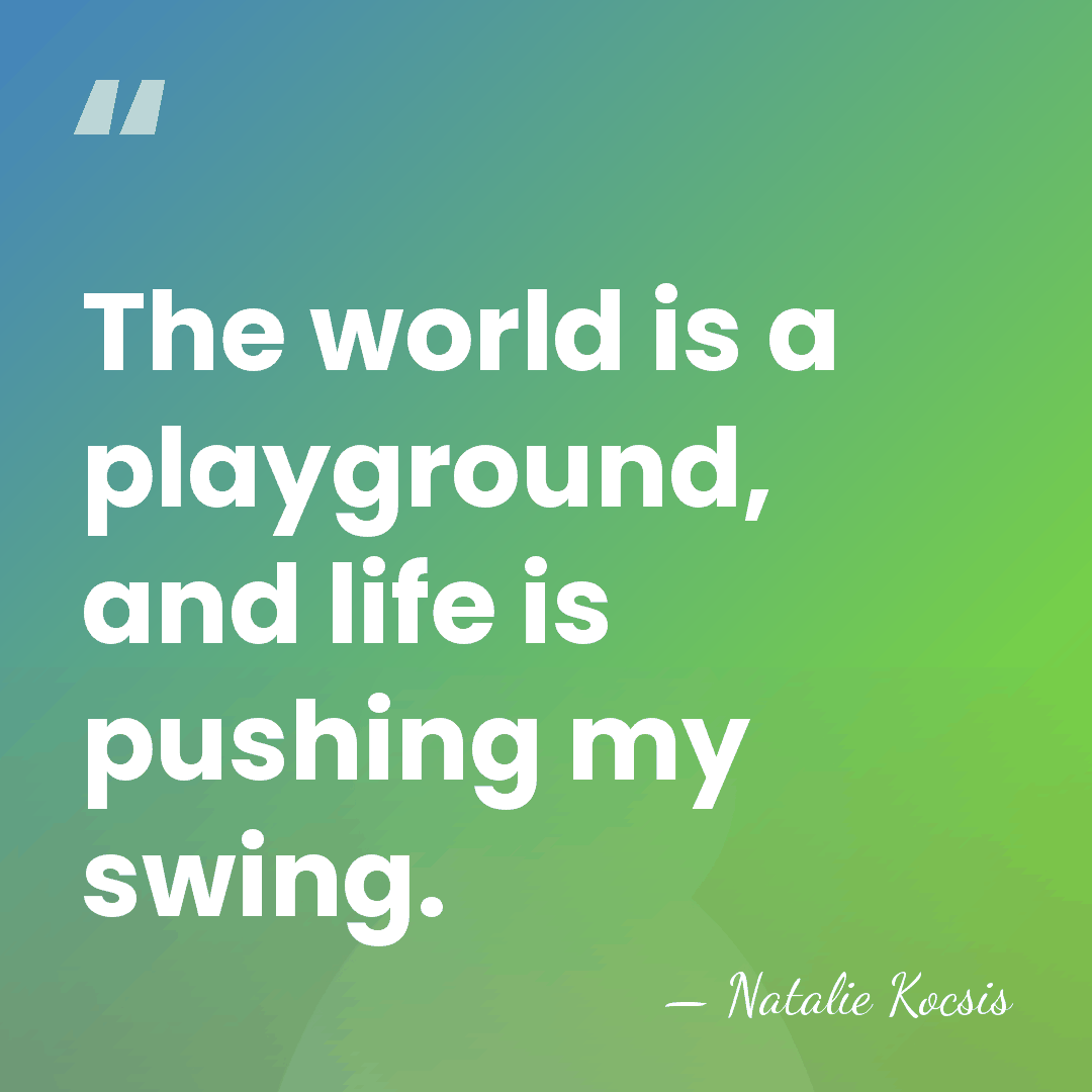 The world is a playground, and life is pushing my swing. - Natalie Kocsis