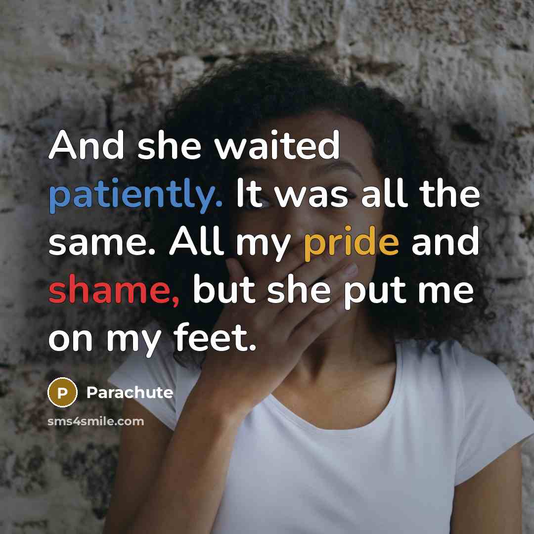 “And she waited patiently. It was all the same. All my pride and shame, but she put me on my feet.” quote by Parachute