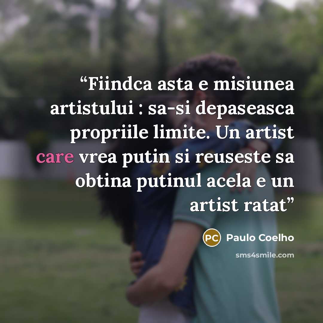 “Fiindca asta e misiunea artistului : sa-si depaseasca propriile limite. Un artist care vrea putin si reuseste sa obtina putinul acela e un artist ratat” quote by Paulo Coelho