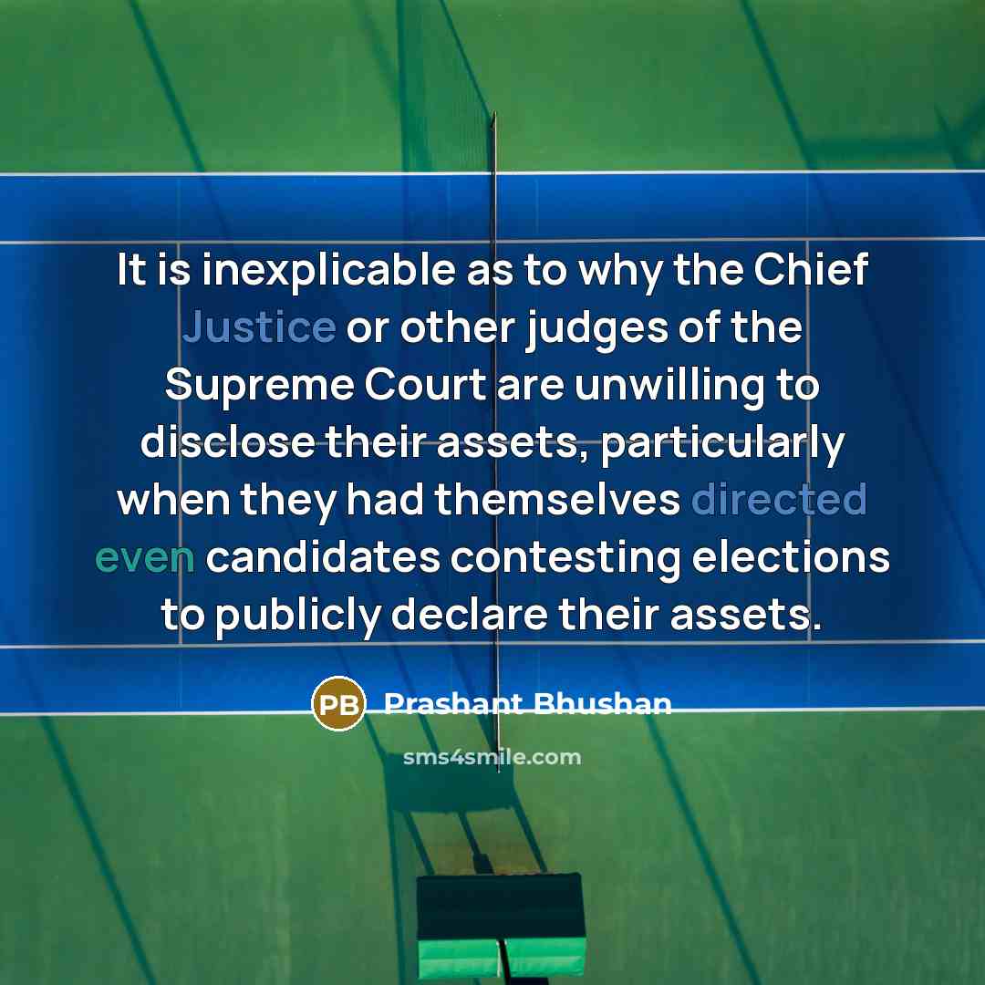 “It is inexplicable as to why the Chief Justice or other judges of the Supreme Court are unwilling to disclose their assets, particularly when they had themselves directed even candidates contesting elections to publicly declare their assets.” quote by Prashant Bhushan