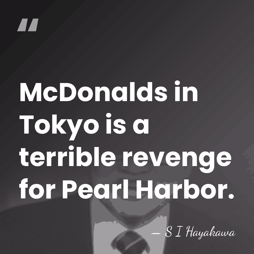 McDonalds in Tokyo is a terrible revenge for Pearl Harbor. - S I Hayakawa