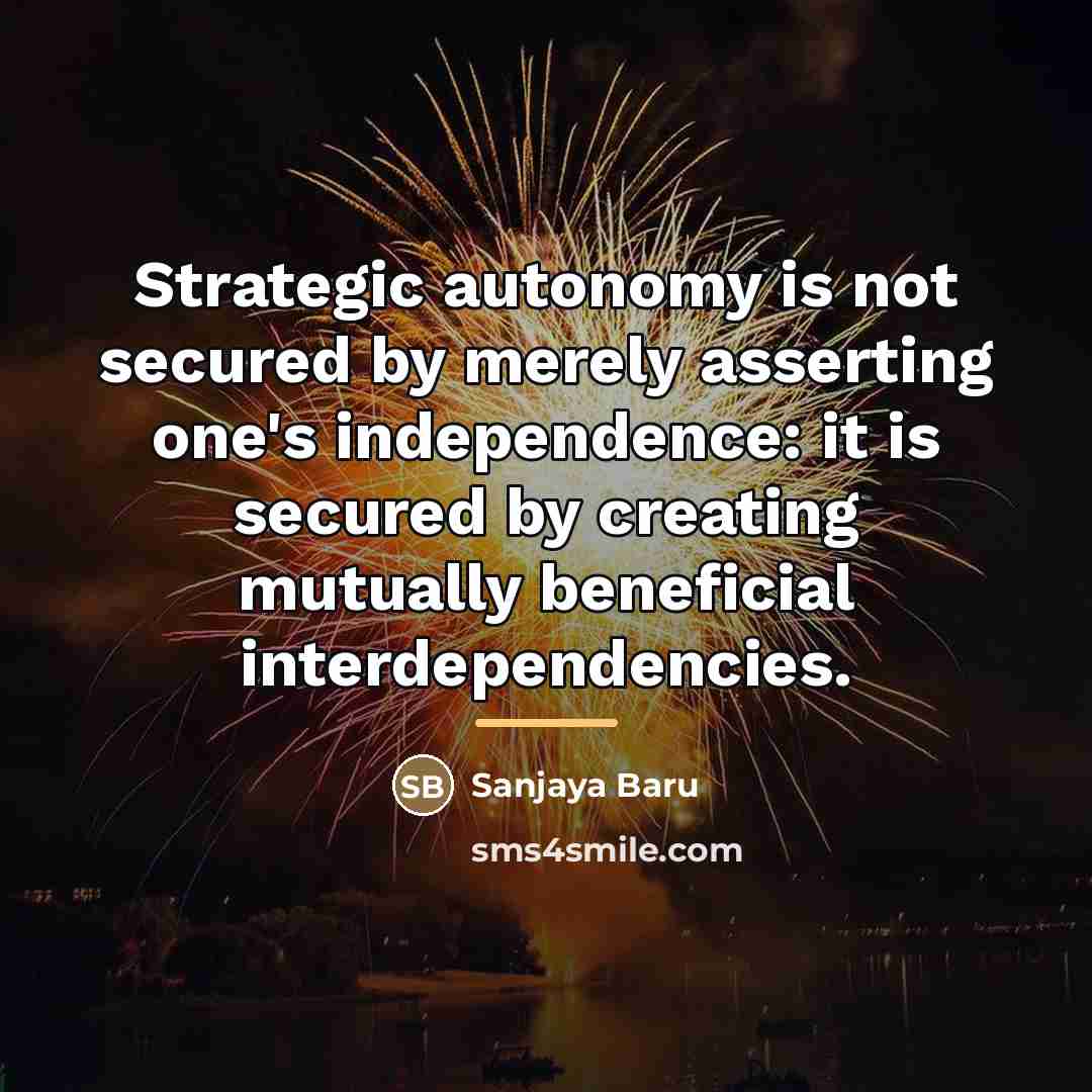 “Strategic autonomy is not secured by merely asserting one's independence:…” quote by Sanjaya Baru