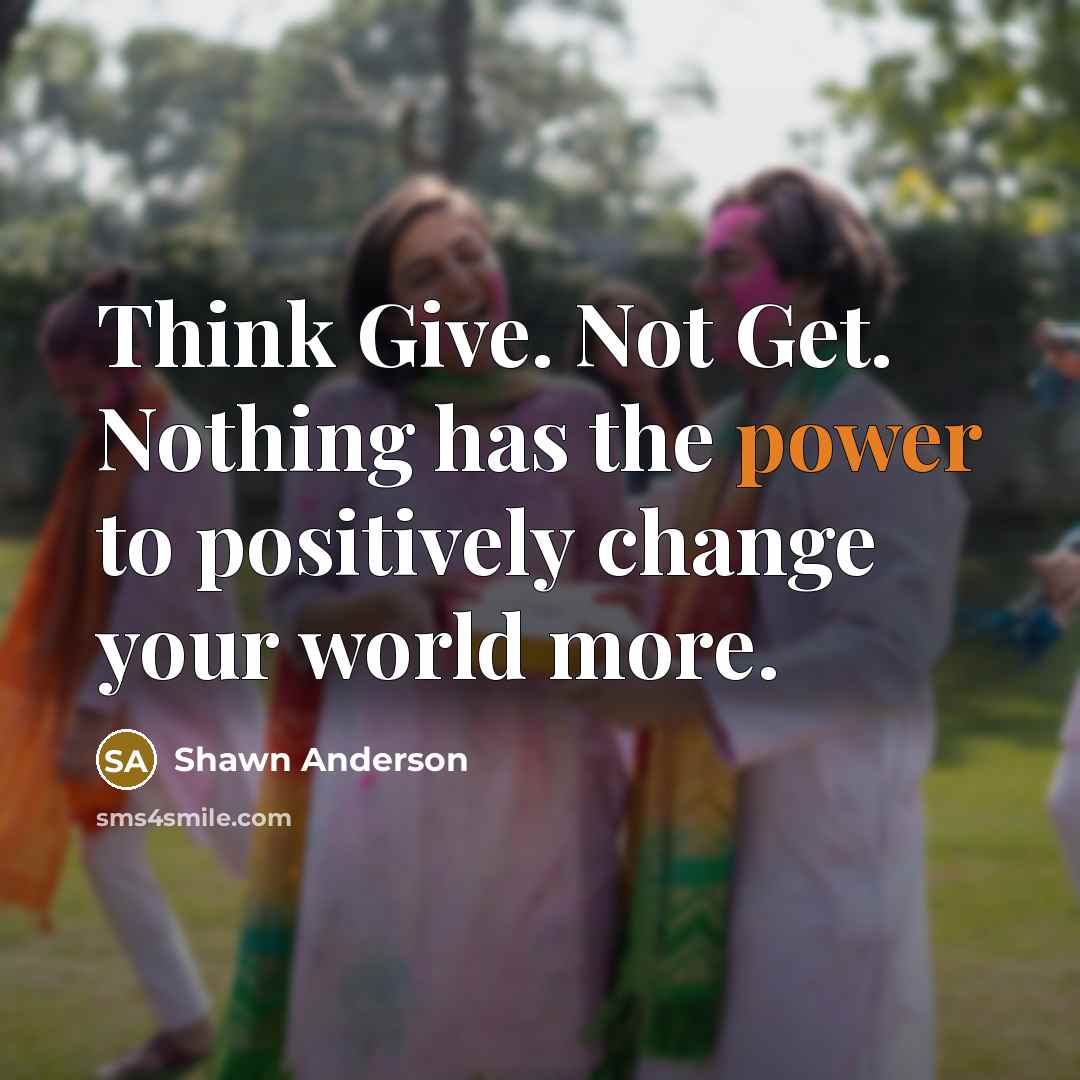 “Think Give. Not Get. Nothing has the power to positively…” quote by Shawn Anderson