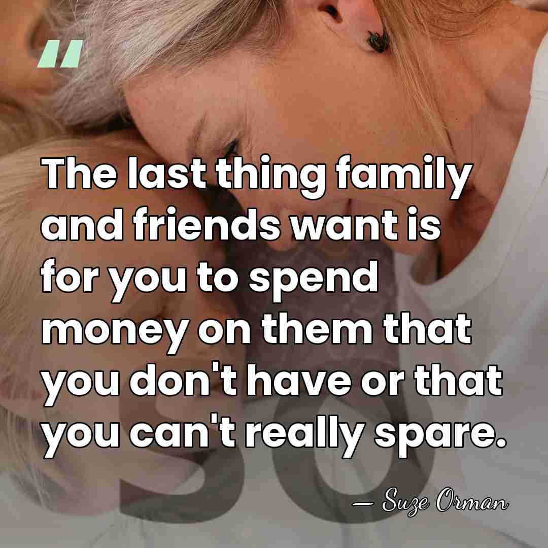 The last thing family and friends want is for you to spend&hellip; - Suze Orman