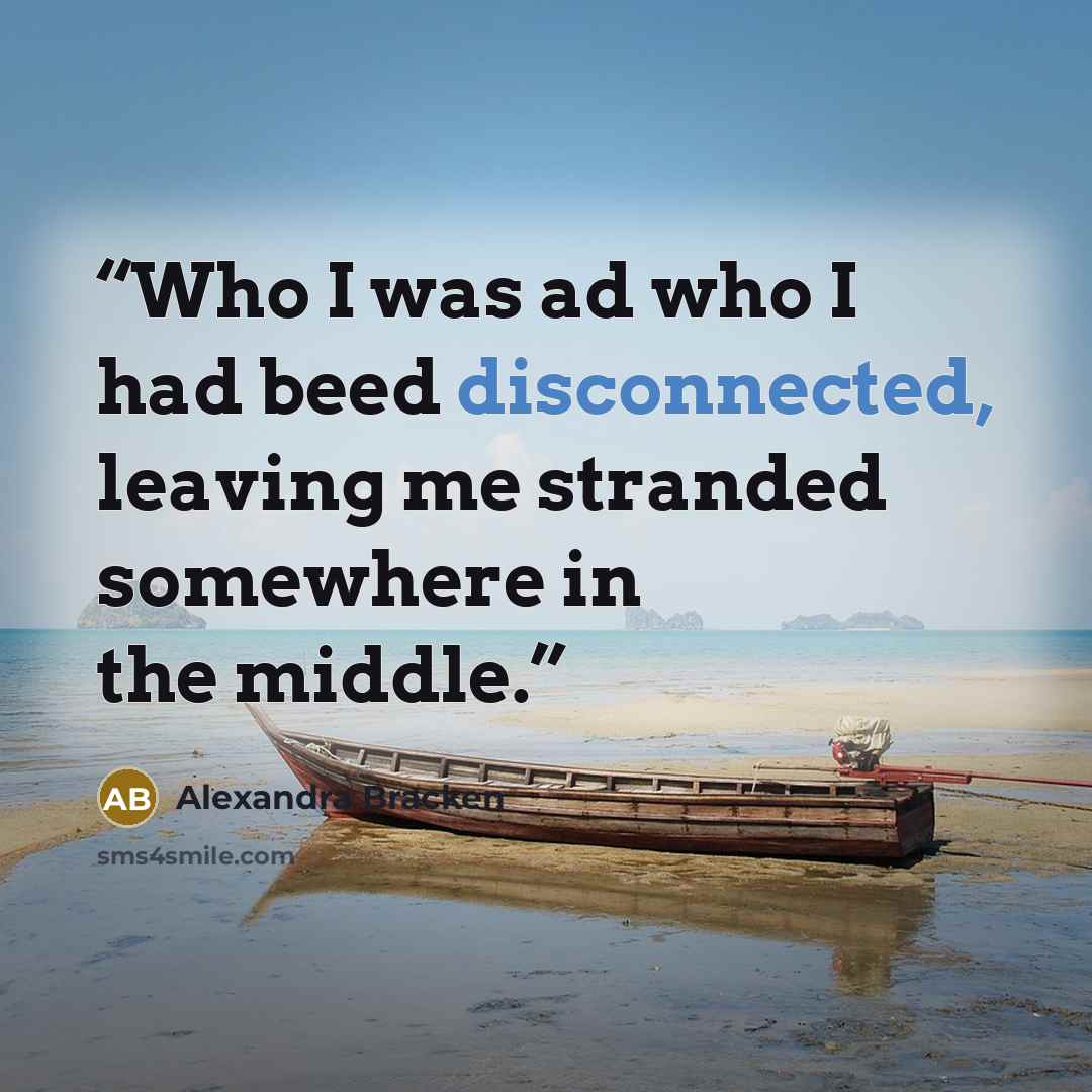“Who I was ad who I had beed disconnected, leaving me stranded somewhere in the middle.” quote by Alexandra Bracken