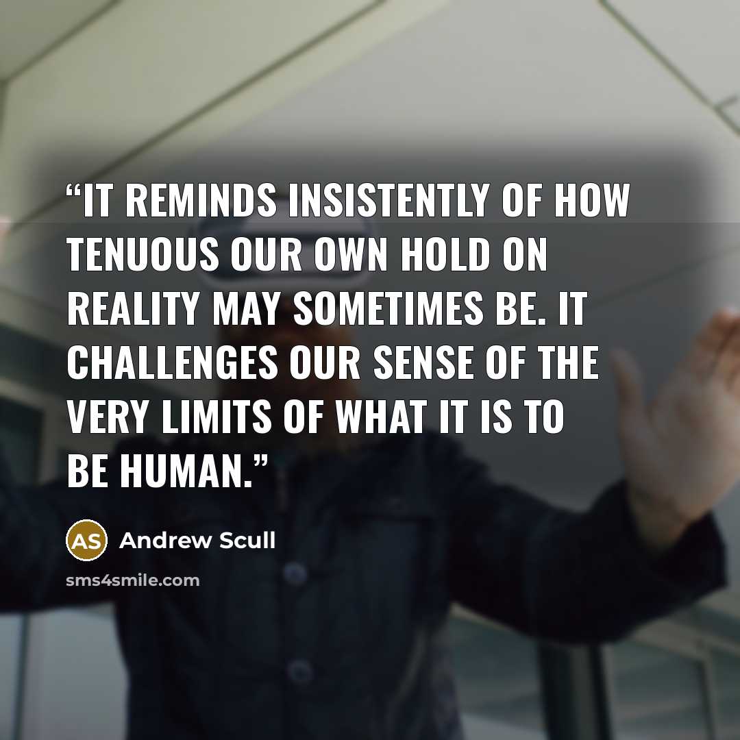 “It reminds insistently of how tenuous our own hold on reality may sometimes be. It challenges our sense of the very limits of what it is to be human.” quote by Andrew Scull
