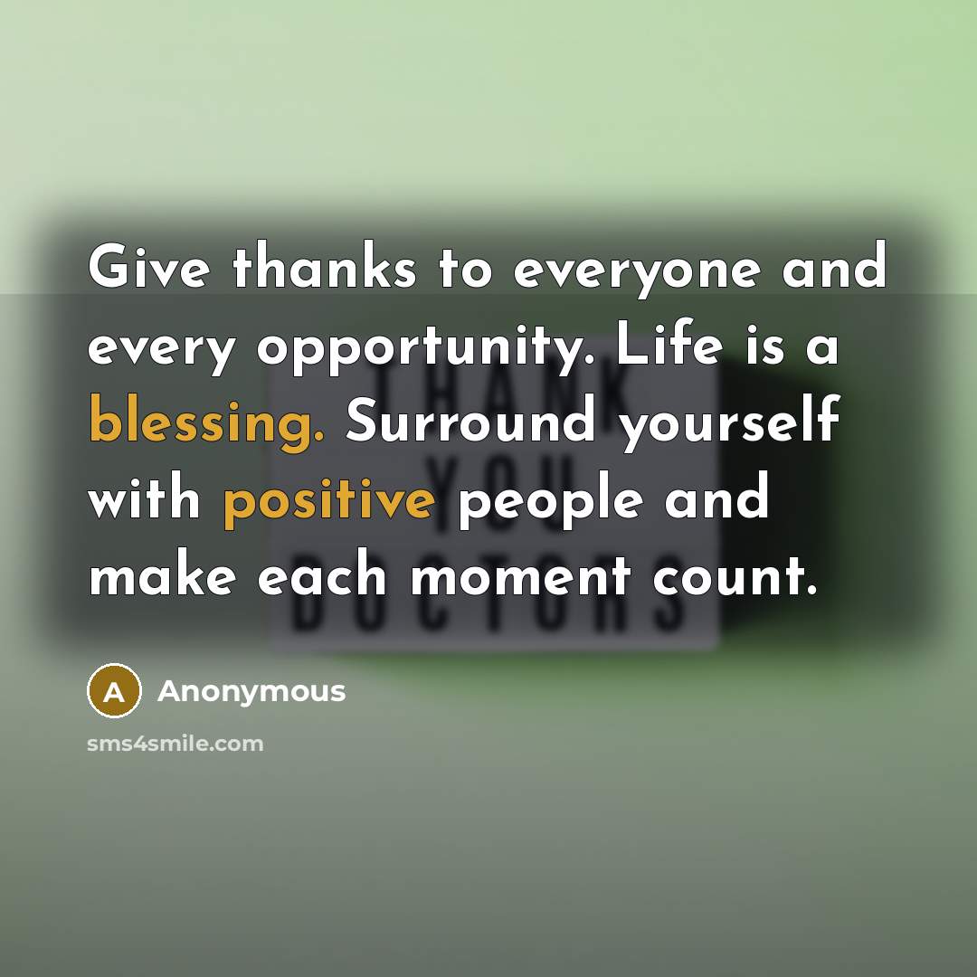 “Give thanks to everyone and every opportunity. Life is a blessing. Surround yourself with positive people and make each moment count.” quote by Anonymous