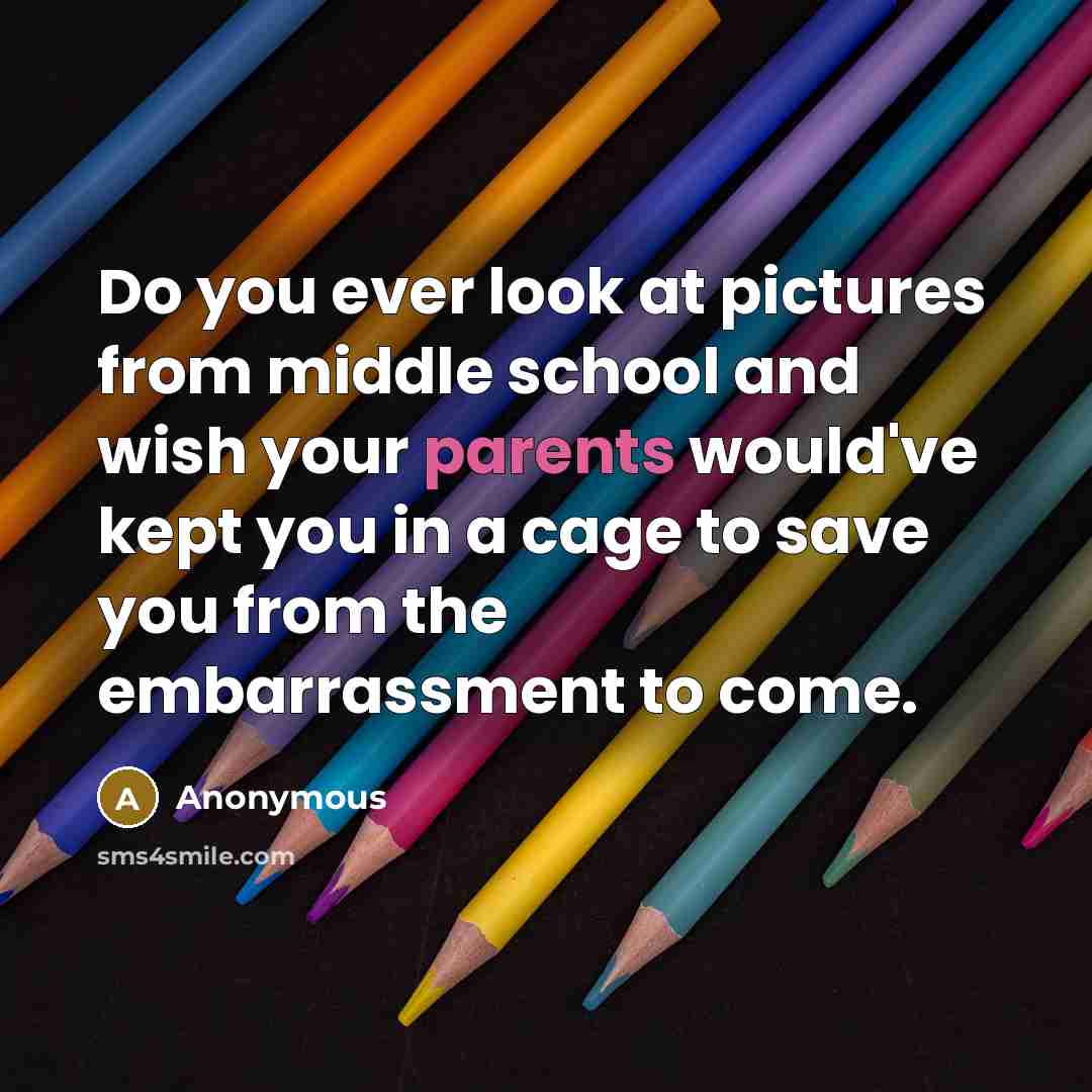 “Do you ever look at pictures from middle school and wish your parents would've kept you in a cage to save you from the embarrassment to come.” quote by Anonymous