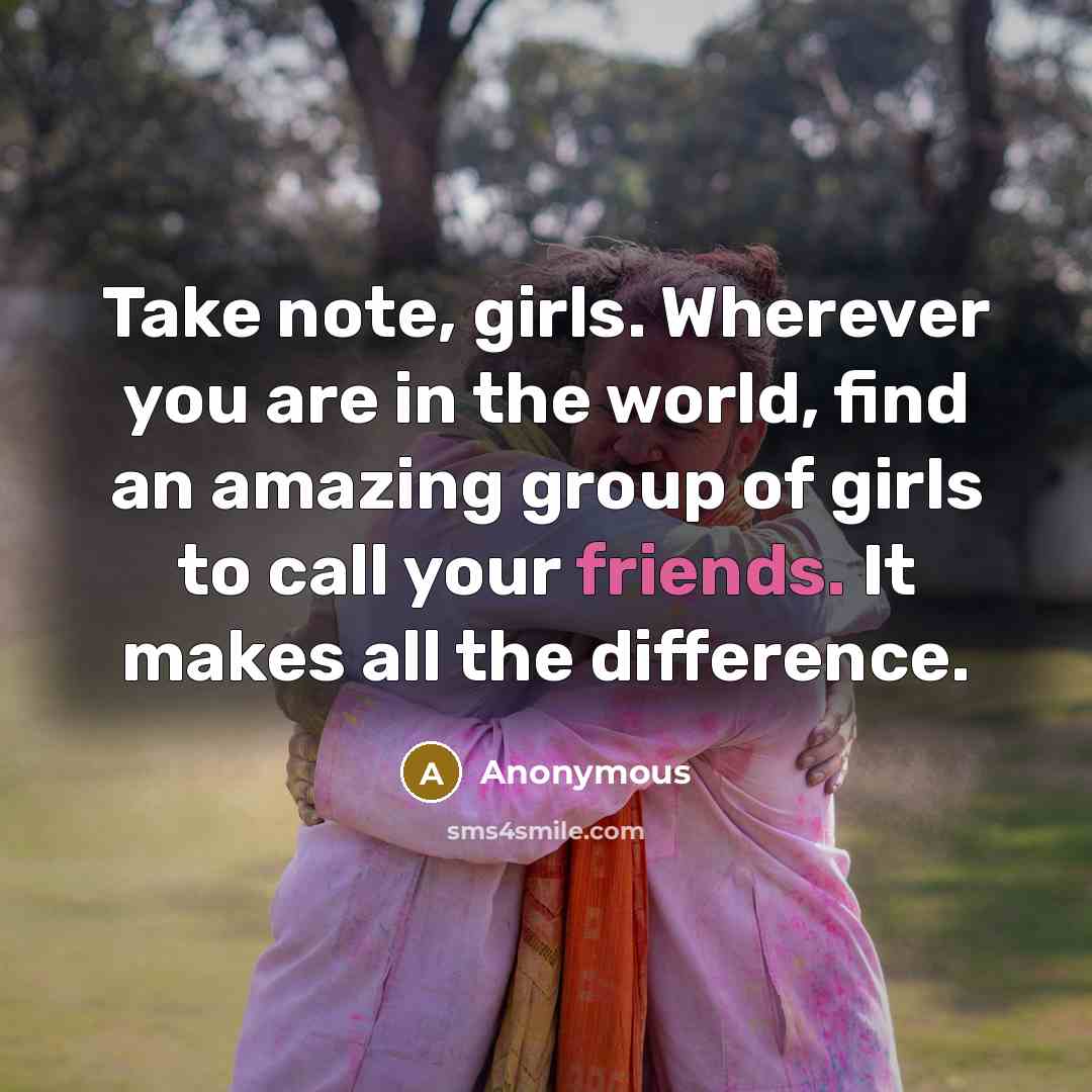 “Take note, girls. Wherever you are in the world, find an amazing group of girls to call your friends. It makes all the difference.” quote by Anonymous