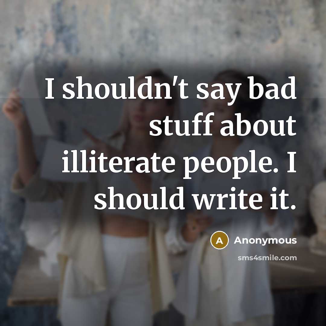 “I shouldn't say bad stuff about illiterate people. I should write it.” quote by Anonymous