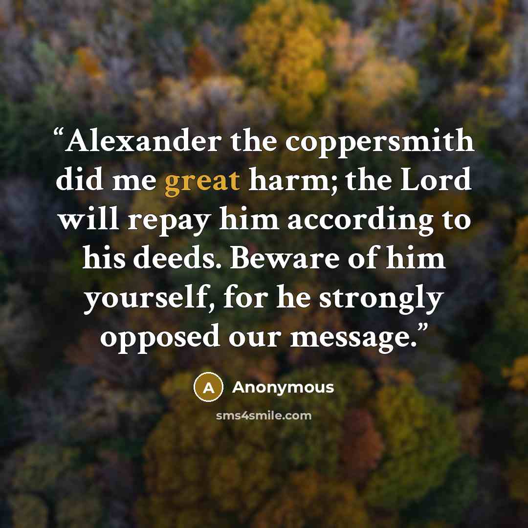 “Alexander the coppersmith did me great harm; the Lord will repay him according to his deeds. Beware of him yourself, for he strongly opposed our message.” quote by Anonymous