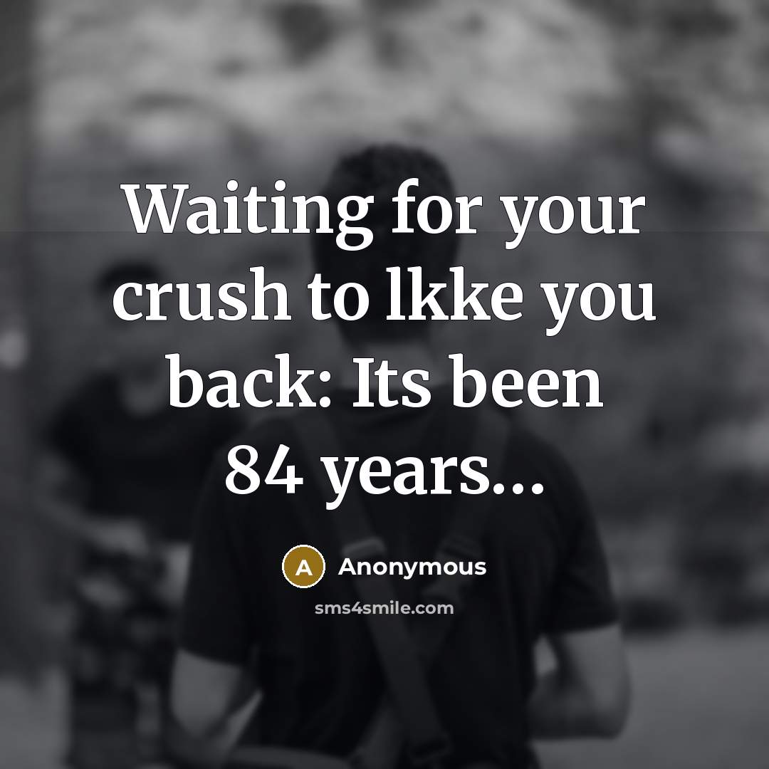 “Waiting for your crush to lkke you back: Its been 84 years…” quote by Anonymous