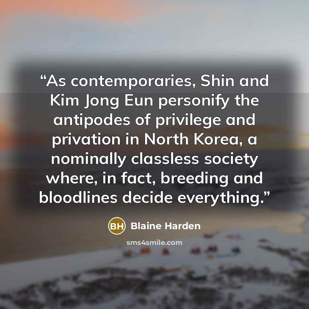 “As contemporaries, Shin and Kim Jong Eun personify the antipodes of privilege and privation in North Korea, a nominally classless society where, in fact, breeding and bloodlines decide everything.” quote by Blaine Harden