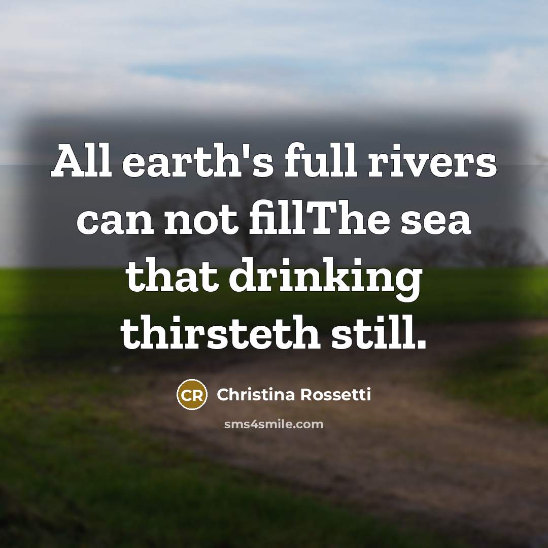 “All earth's full rivers can not fillThe sea that drinking…” quote by Christina Rossetti