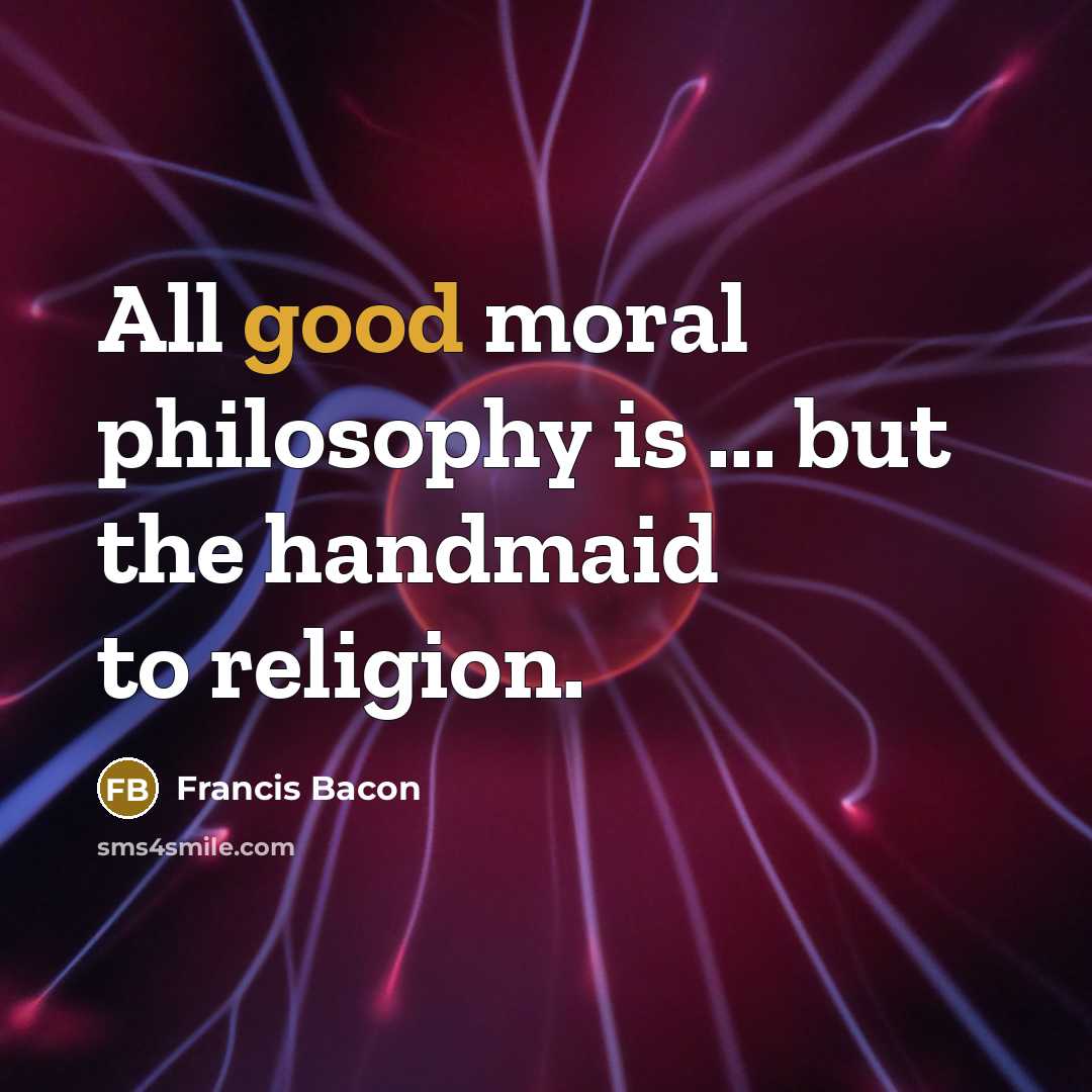 “All good moral philosophy is ... but the handmaid to…” quote by Francis Bacon