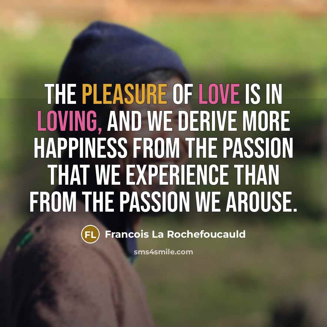 “The pleasure of love is in loving, and we derive…” quote by Francois La Rochefoucauld