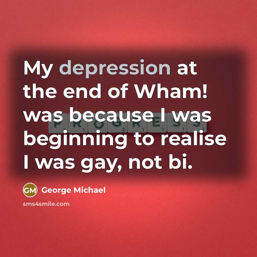“My depression at the end of Wham! was because I…” quote by George Michael