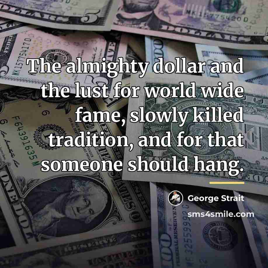 “The almighty dollar and the lust for world wide fame,…” quote by George Strait
