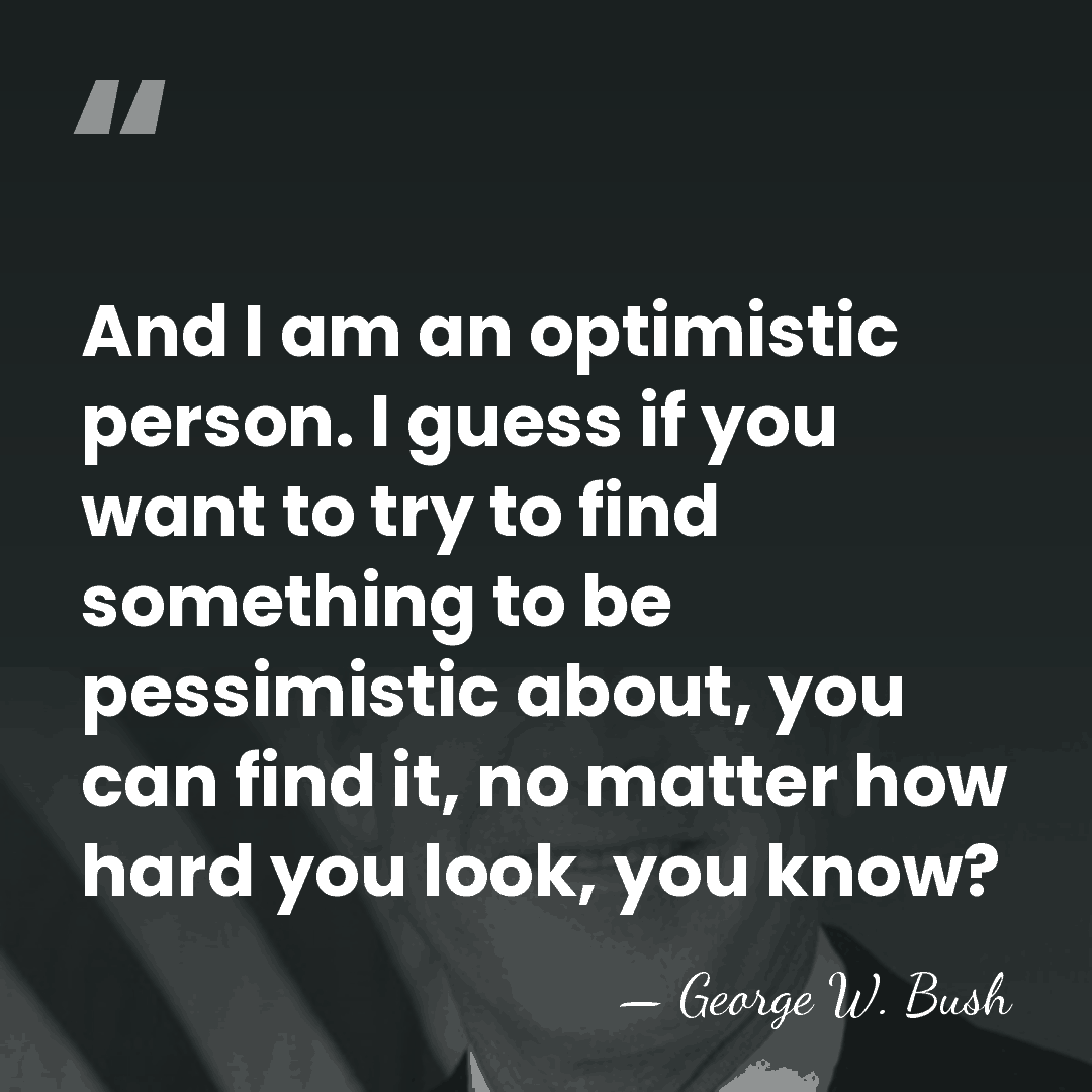 And I am an optimistic person. I guess if you want to&hellip; - George W. Bush
