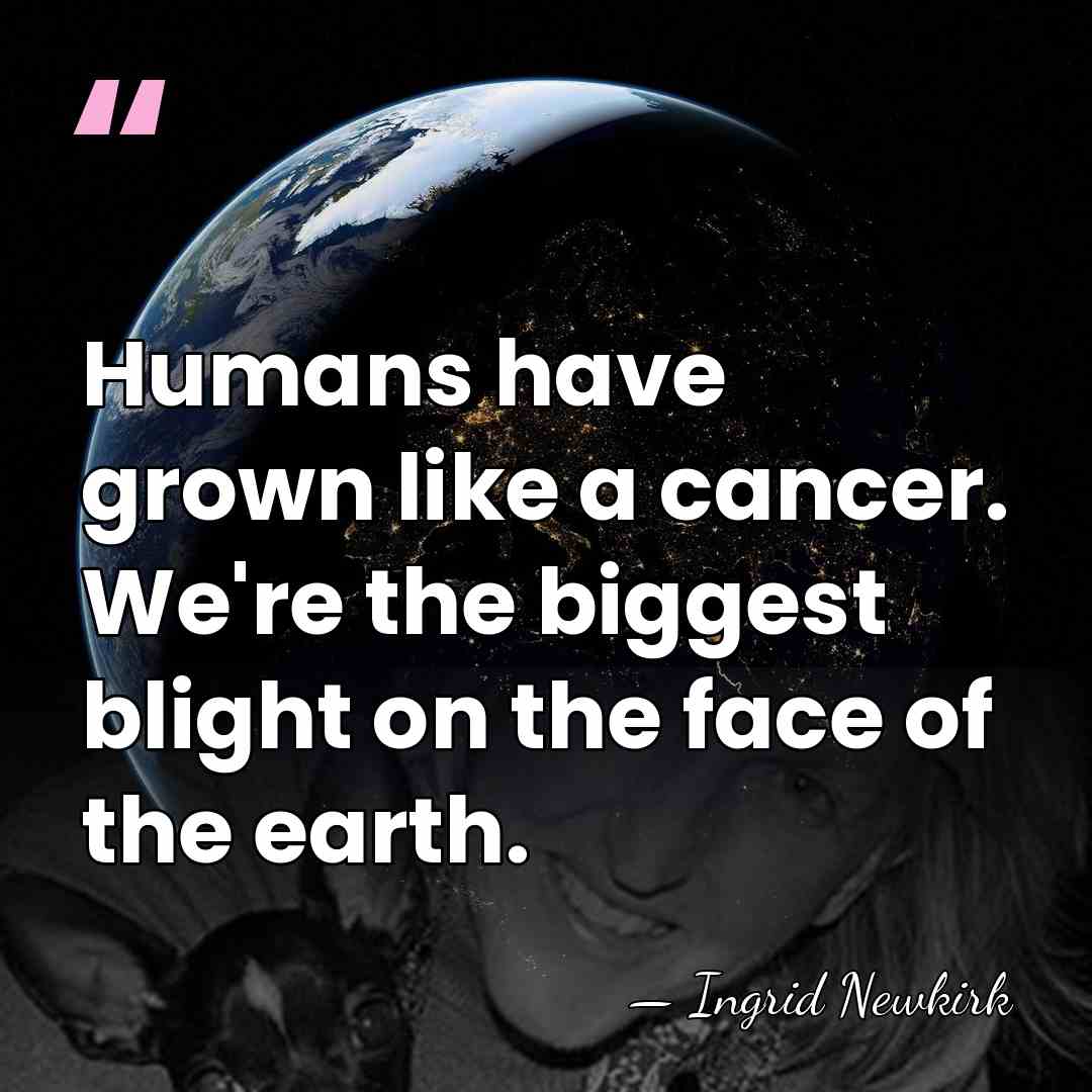 Humans have grown like a cancer. We're the biggest blight on the&hellip; - Ingrid Newkirk