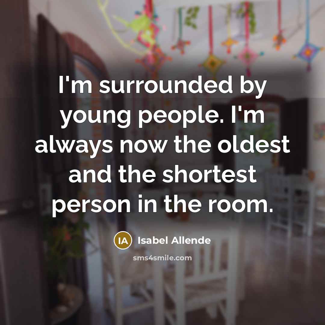 “I'm surrounded by young people. I'm always now the oldest…” quote by Isabel Allende
