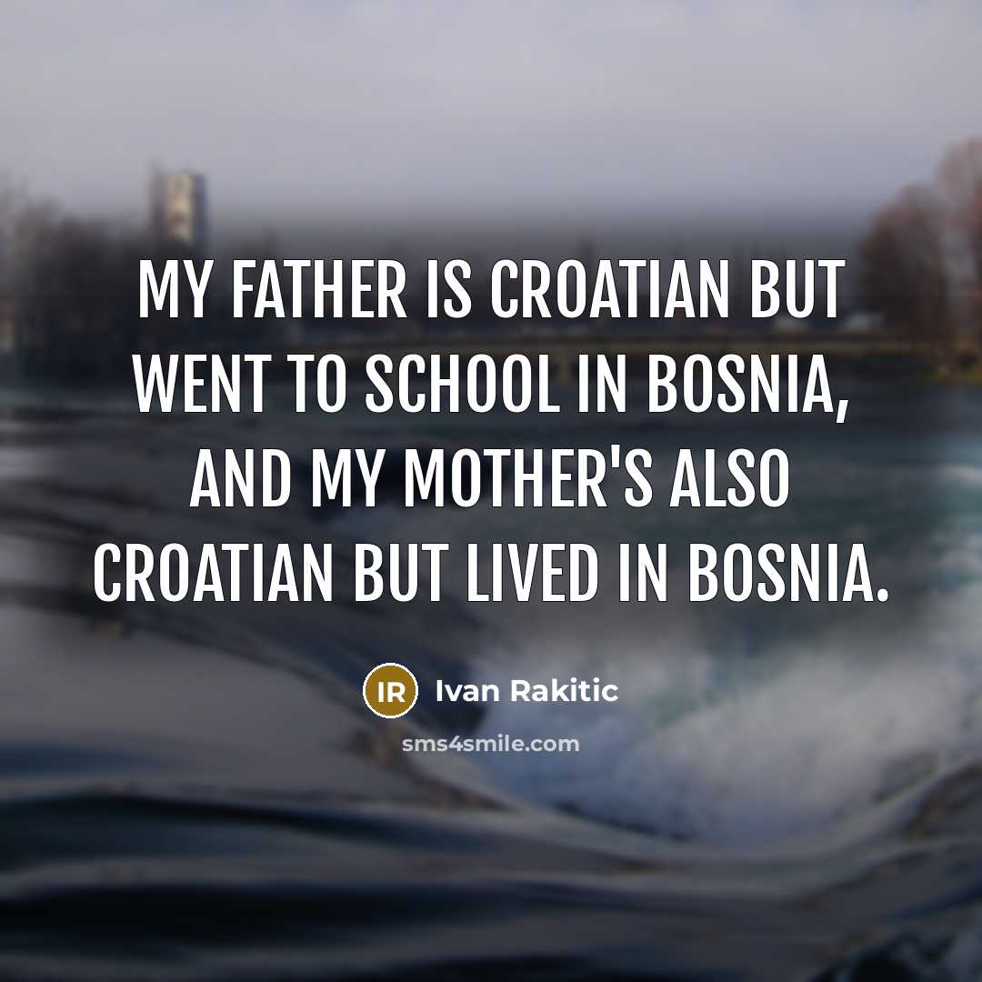 “My father is Croatian but went to school in Bosnia,…” quote by Ivan Rakitic