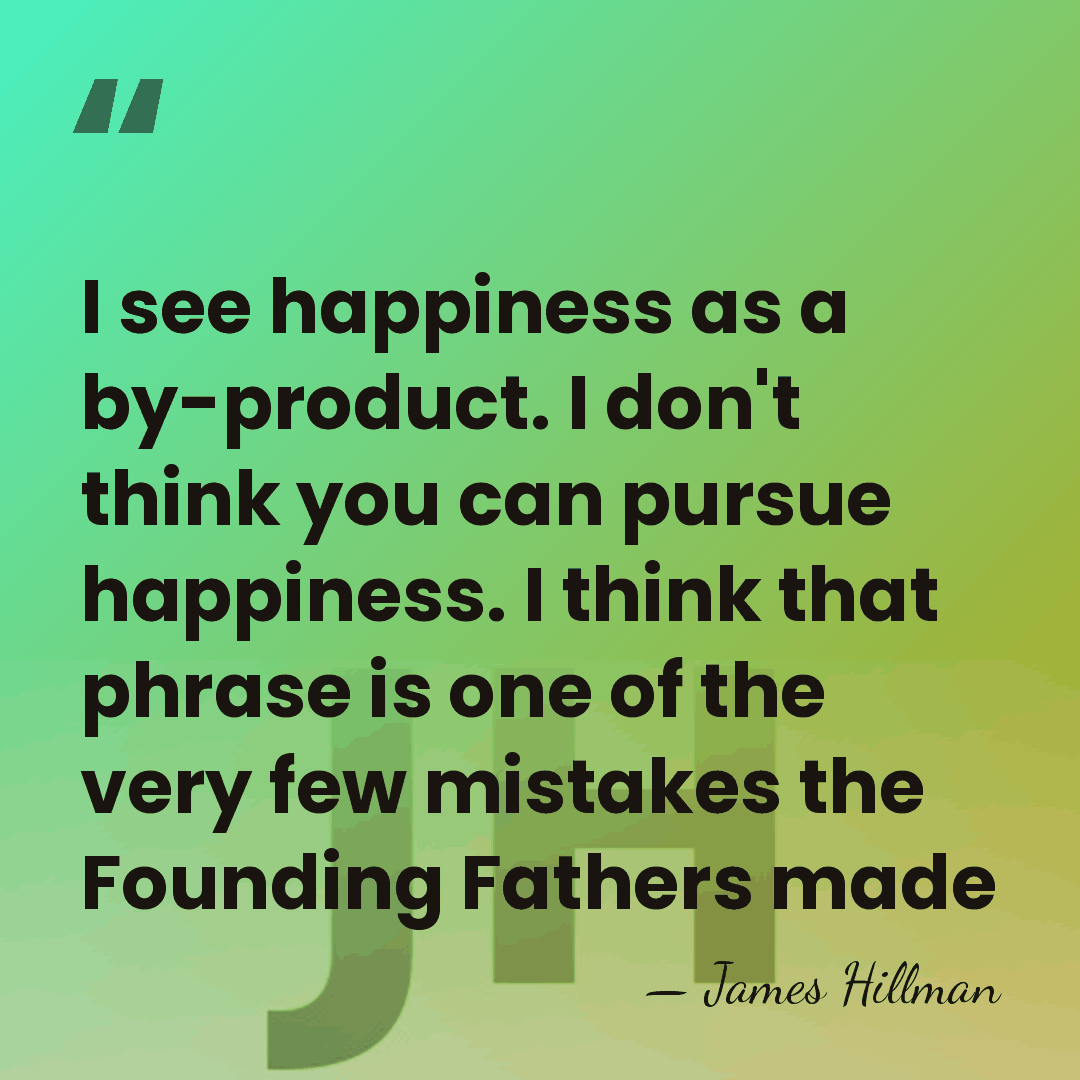 I see happiness as a by-product. I don't think you can pursue&hellip; - James Hillman