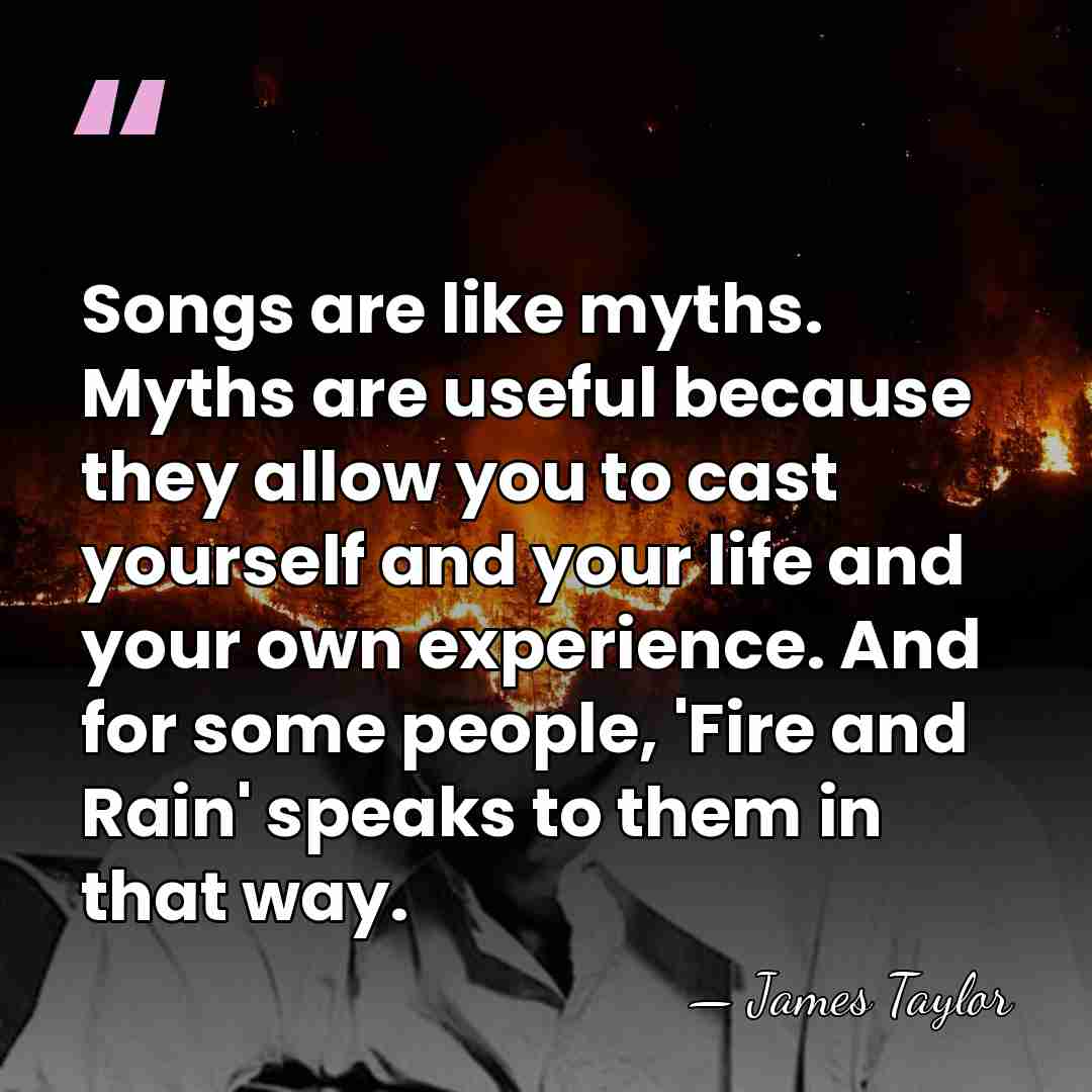 Songs are like myths. Myths are useful because they allow you to&hellip; - James Taylor