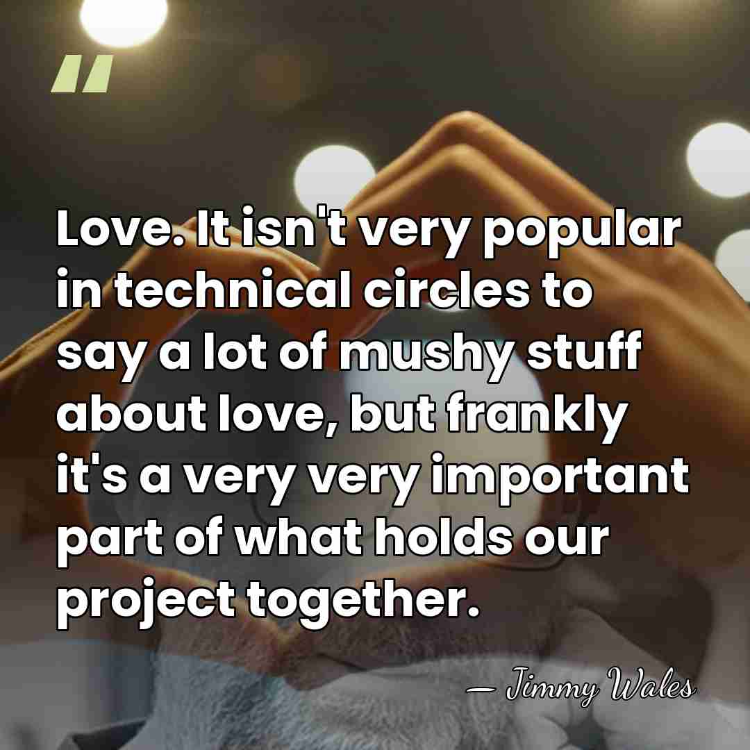 Love. It isn't very popular in technical circles to say a lot&hellip; - Jimmy Wales