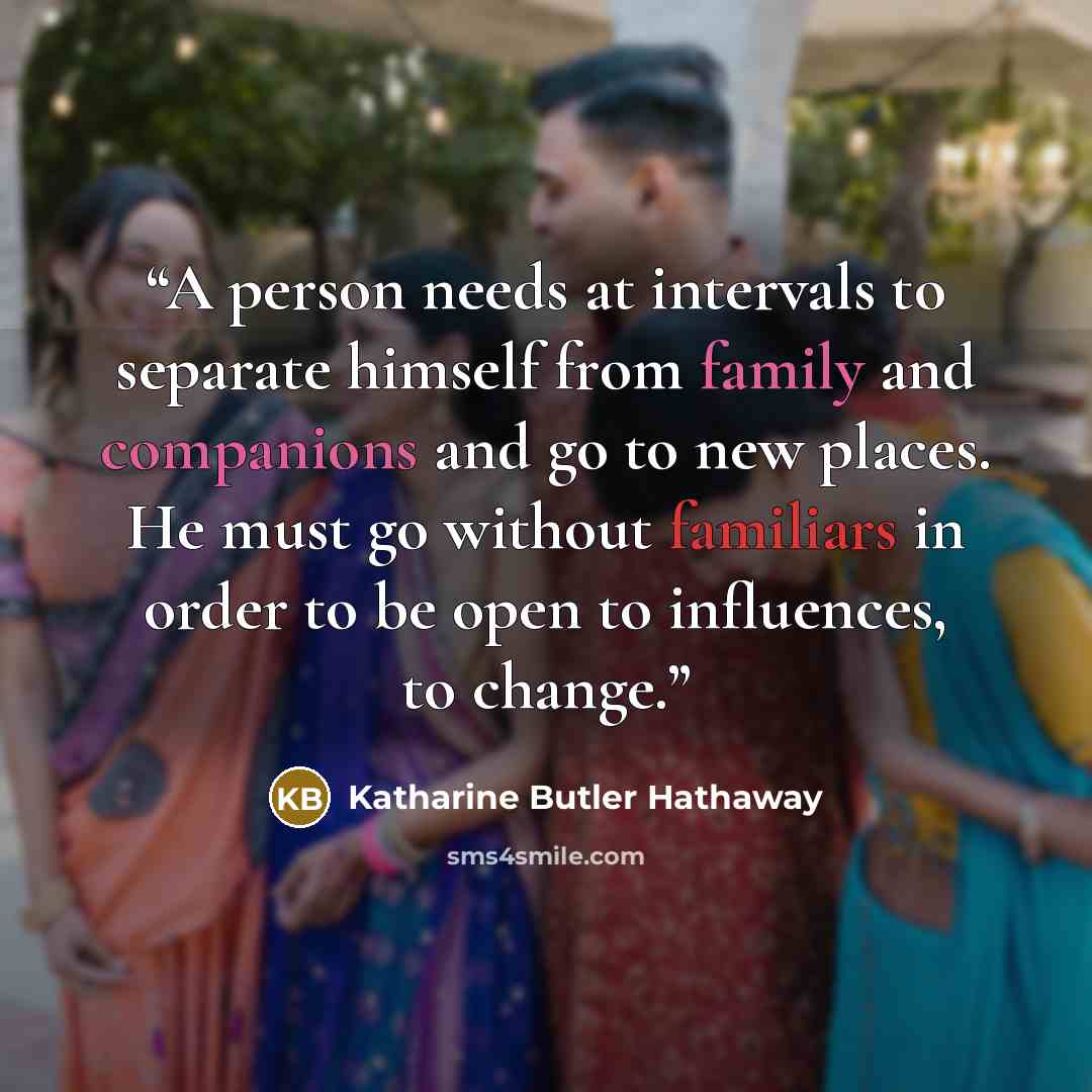 “A person needs at intervals to separate himself from family and companions and go to new places. He must go without familiars in order to be open to influences, to change.” quote by Katharine Butler Hathaway