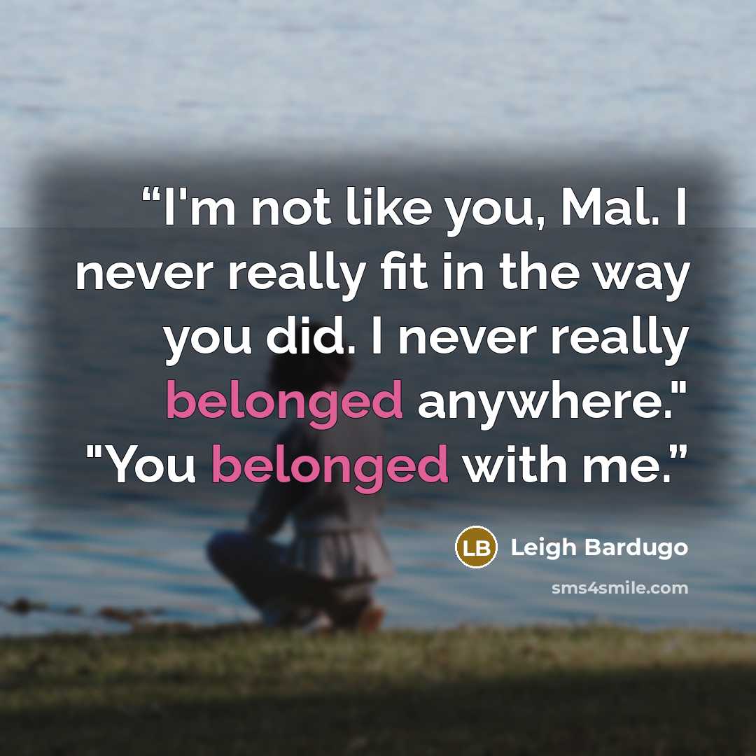 “I'm not like you, Mal. I never really fit in the way you did. I never really belonged anywhere." "You belonged with me.” quote by Leigh Bardugo