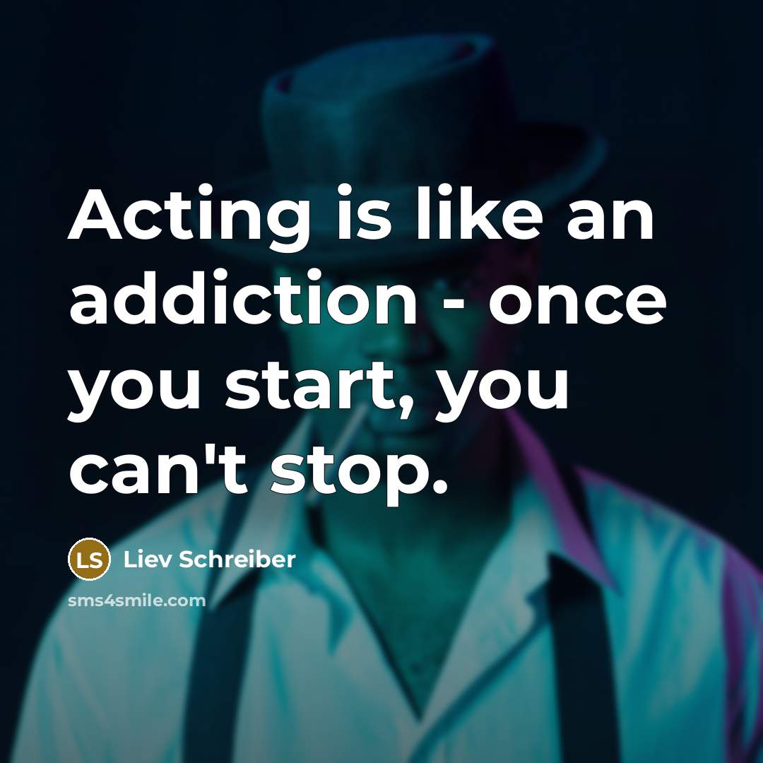 “Acting is like an addiction - once you start, you…” quote by Liev Schreiber